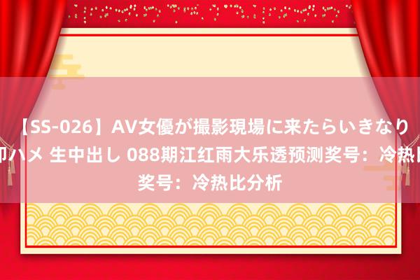 【SS-026】AV女優が撮影現場に来たらいきなりSEX 即ハメ 生中出し 088期江红雨大乐透预测奖号：冷热比分析