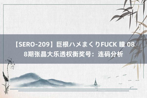 【SERO-209】巨根ハメまくりFUCK 瞳 088期张晶大乐透权衡奖号：连码分析