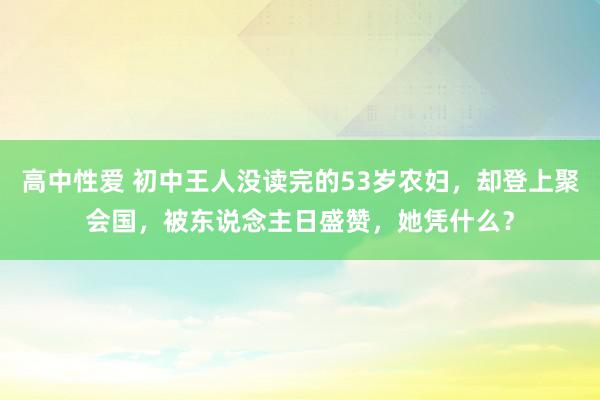 高中性爱 初中王人没读完的53岁农妇，却登上聚会国，被东说念主日盛赞，她凭什么？