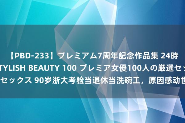 【PBD-233】プレミアム7周年記念作品集 24時間 PREMIUM STYLISH BEAUTY 100 プレミア女優100人の厳選セックス 90岁浙大考验当退休当洗碗工，原因感动世东说念主，网友：龟龄的诀窍