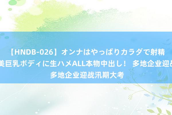 【HNDB-026】オンナはやっぱりカラダで射精する 厳選美巨乳ボディに生ハメALL本物中出し！ 多地企业迎战汛期大考