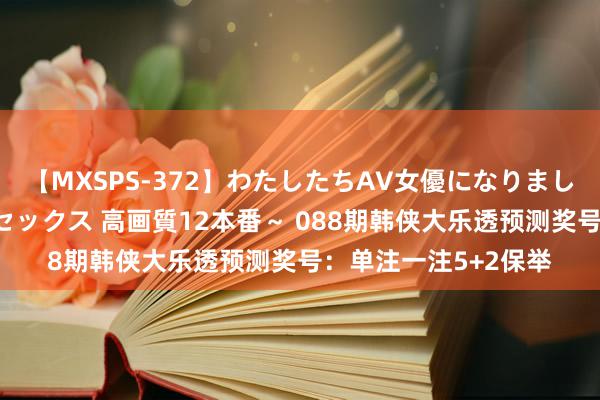 【MXSPS-372】わたしたちAV女優になりました。～初めてのAVセックス 高画質12本番～ 088期韩侠大乐透预测奖号：单注一注5+2保举