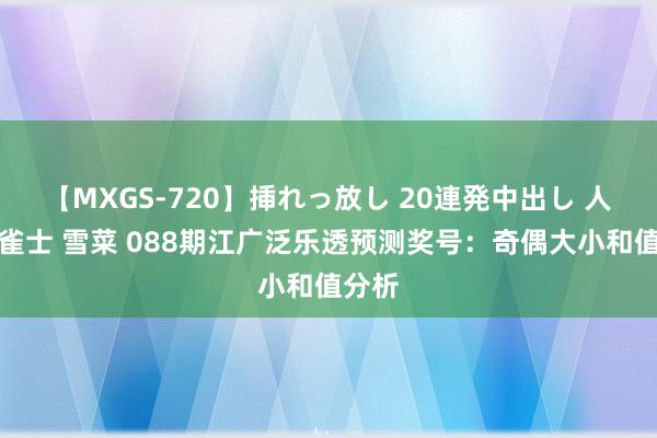 【MXGS-720】挿れっ放し 20連発中出し 人妻女雀士 雪菜 088期江广泛乐透预测奖号：奇偶大小和值分析