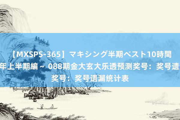 【MXSPS-365】マキシング半期ベスト10時間 ～2014年上半期編～ 088期金大玄大乐透预测奖号：奖号遗漏统计表