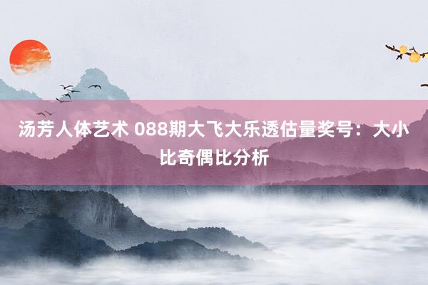 汤芳人体艺术 088期大飞大乐透估量奖号：大小比奇偶比分析