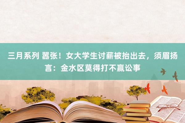 三月系列 嚣张！女大学生讨薪被抬出去，须眉扬言：金水区莫得打不赢讼事