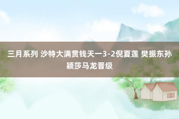 三月系列 沙特大满贯钱天一3-2倪夏莲 樊振东孙颖莎马龙晋级