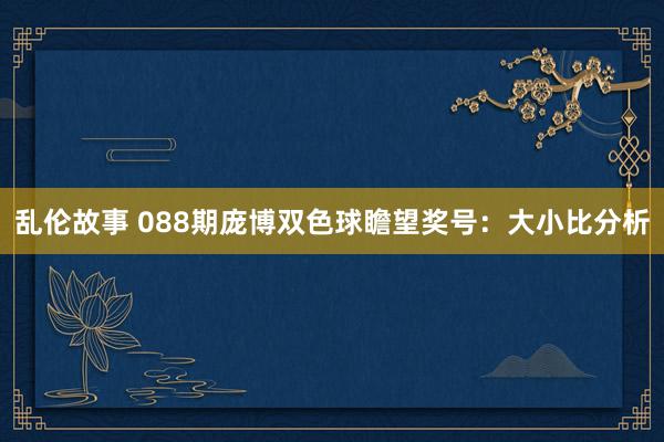 乱伦故事 088期庞博双色球瞻望奖号：大小比分析