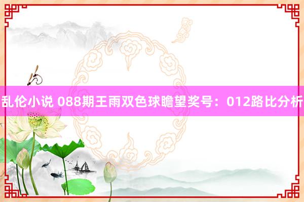 乱伦小说 088期王雨双色球瞻望奖号：012路比分析