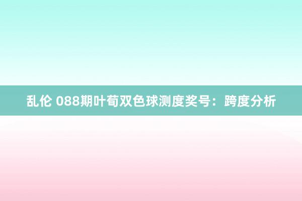 乱伦 088期叶荀双色球测度奖号：跨度分析