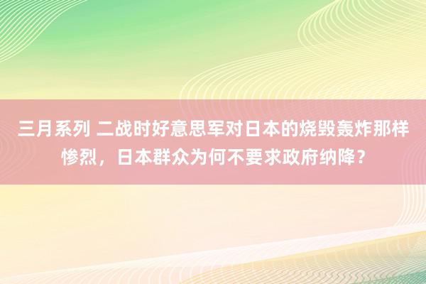 三月系列 二战时好意思军对日本的烧毁轰炸那样惨烈，日本群众为何不要求政府纳降？