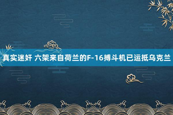 真实迷奸 六架来自荷兰的F-16搏斗机已运抵乌克兰