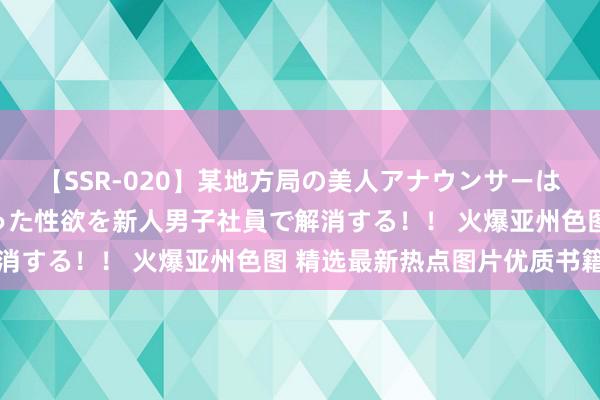 【SSR-020】某地方局の美人アナウンサーは忙し過ぎて溜まりまくった性欲を新人男子社員で解消する！！ 火爆亚州色图 精选最新热点图片优质书籍