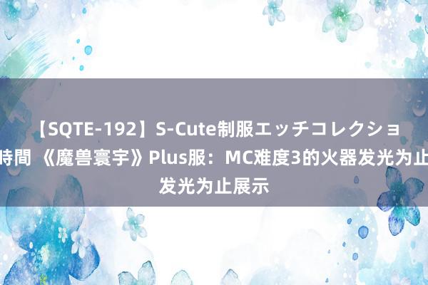 【SQTE-192】S-Cute制服エッチコレクション 8時間 《魔兽寰宇》Plus服：MC难度3的火器发光为止展示