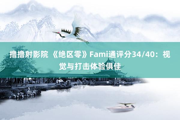 撸撸射影院 《绝区零》Fami通评分34/40：视觉与打击体验俱佳