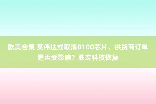 欧美合集 英伟达或取消B100芯片，供货商订单是否受影响？胜宏科技恢复