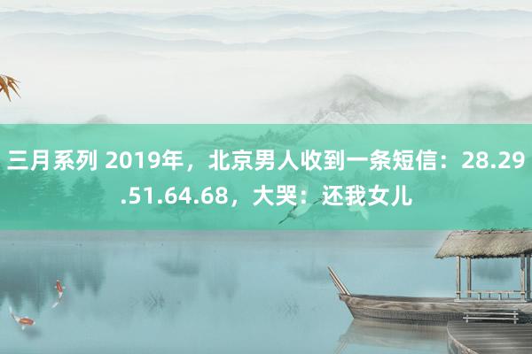 三月系列 2019年，北京男人收到一条短信：28.29.51.64.68，大哭：还我女儿