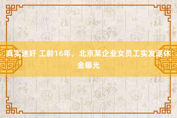 真实迷奸 工龄16年，北京某企业女员工实发退休金曝光