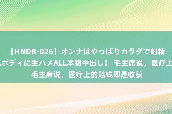 【HNDB-026】オンナはやっぱりカラダで射精する 厳選美巨乳ボディに生ハメALL本物中出し！ 毛主席说，医疗上的赔钱即是收获