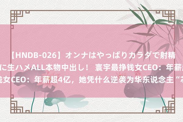 【HNDB-026】オンナはやっぱりカラダで射精する 厳選美巨乳ボディに生ハメALL本物中出し！ 寰宇最挣钱女CEO：年薪超4亿，她凭什么逆袭为华东说念主“芯片女王”？