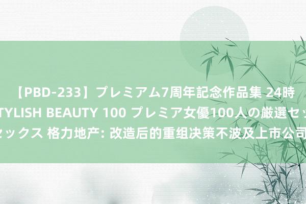 【PBD-233】プレミアム7周年記念作品集 24時間 PREMIUM STYLISH BEAUTY 100 プレミア女優100人の厳選セックス 格力地产: 改造后的重组决策不波及上市公司刊行股份或配套召募资金的行为