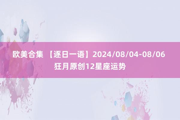 欧美合集 【逐日一语】2024/08/04-08/06 狂月原创12星座运势