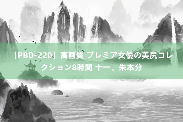 【PBD-220】高画質 プレミア女優の美尻コレクション8時間 十一、朱本分