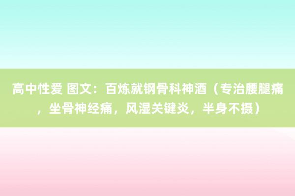 高中性爱 图文：百炼就钢骨科神酒（专治腰腿痛，坐骨神经痛，风湿关键炎，半身不摄）