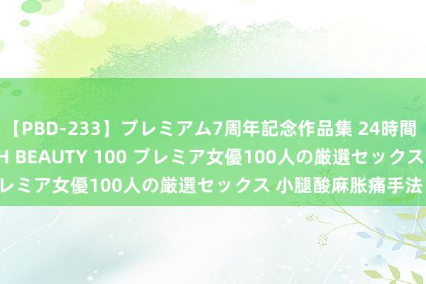 【PBD-233】プレミアム7周年記念作品集 24時間 PREMIUM STYLISH BEAUTY 100 プレミア女優100人の厳選セックス 小腿酸麻胀痛手法：