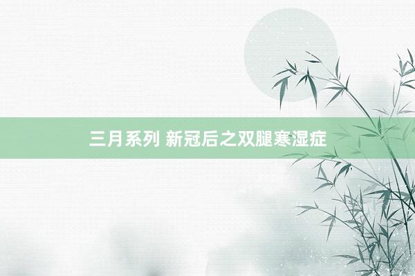 三月系列 新冠后之双腿寒湿症