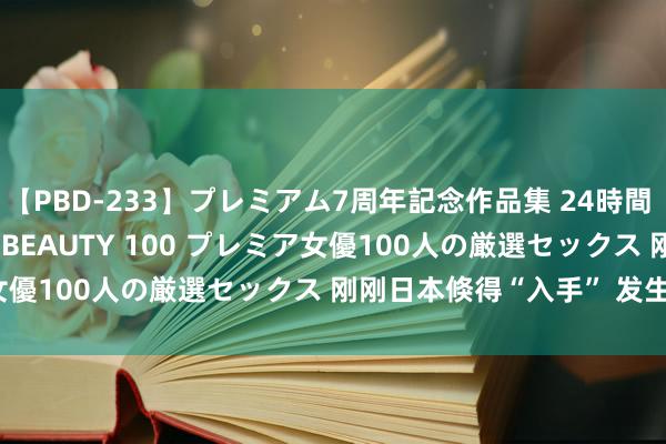 【PBD-233】プレミアム7周年記念作品集 24時間 PREMIUM STYLISH BEAUTY 100 プレミア女優100人の厳選セックス 刚刚日本倏得“入手” 发生了什么？