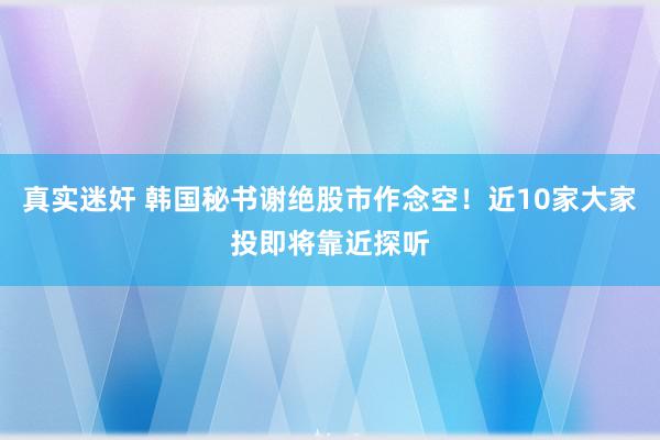 真实迷奸 韩国秘书谢绝股市作念空！近10家大家投即将靠近探听