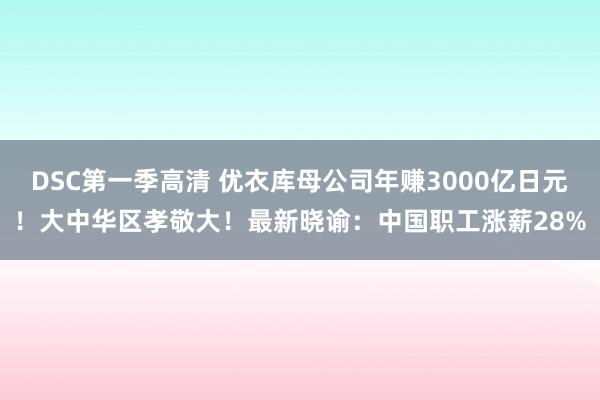 DSC第一季高清 优衣库母公司年赚3000亿日元！大中华区孝敬大！最新晓谕：中国职工涨薪28%