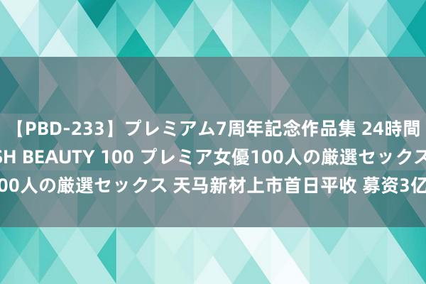 【PBD-233】プレミアム7周年記念作品集 24時間 PREMIUM STYLISH BEAUTY 100 プレミア女優100人の厳選セックス 天马新材上市首日平收 募资3亿元中金公司立功