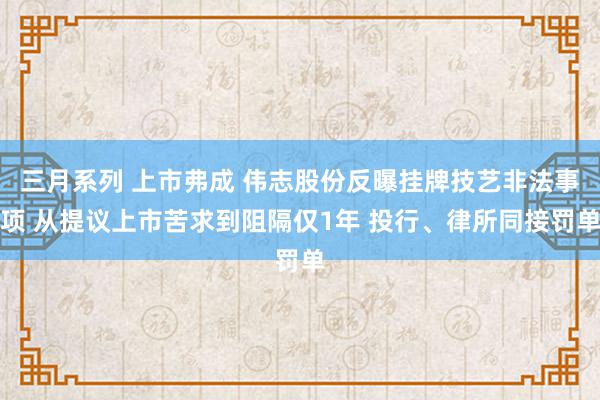 三月系列 上市弗成 伟志股份反曝挂牌技艺非法事项 从提议上市苦求到阻隔仅1年 投行、律所同接罚单