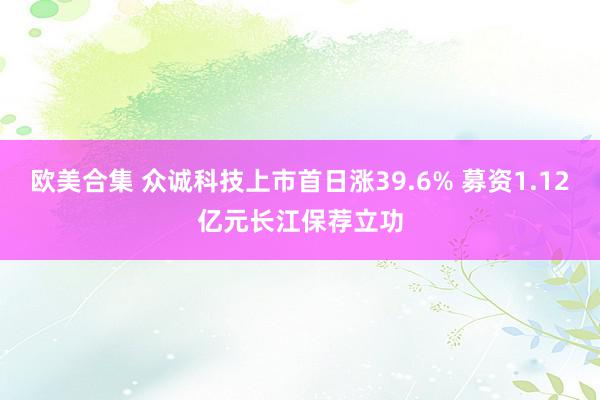 欧美合集 众诚科技上市首日涨39.6% 募资1.12亿元长江保荐立功