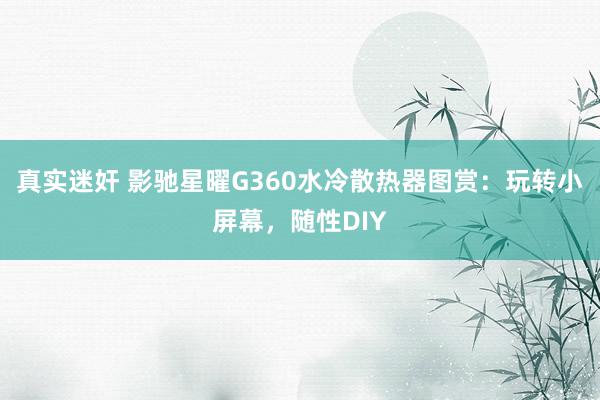 真实迷奸 影驰星曜G360水冷散热器图赏：玩转小屏幕，随性DIY