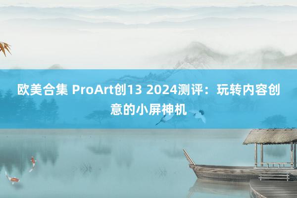 欧美合集 ProArt创13 2024测评：玩转内容创意的小屏神机