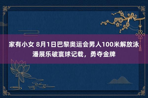 家有小女 8月1日巴黎奥运会男人100米解放泳潘展乐破寰球记载，勇夺金牌