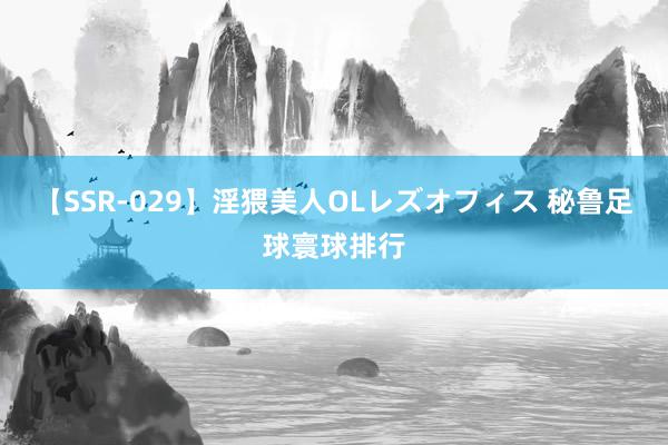 【SSR-029】淫猥美人OLレズオフィス 秘鲁足球寰球排行