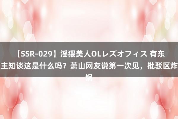 【SSR-029】淫猥美人OLレズオフィス 有东谈主知谈这是什么吗？萧山网友说第一次见，批驳区炸锅