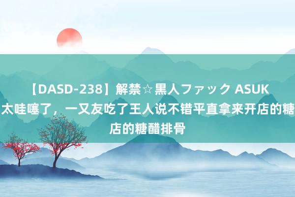 【DASD-238】解禁☆黒人ファック ASUKA 的确太哇噻了，一又友吃了王人说不错平直拿来开店的糖醋排骨