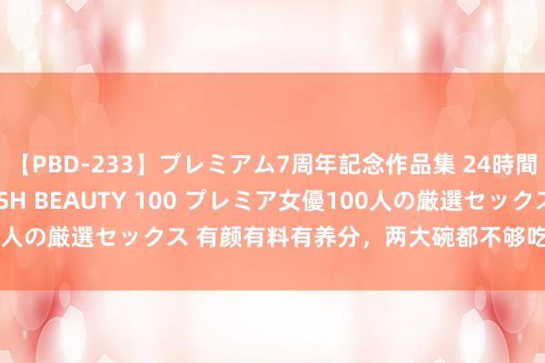 【PBD-233】プレミアム7周年記念作品集 24時間 PREMIUM STYLISH BEAUTY 100 プレミア女優100人の厳選セックス 有颜有料有养分，两大碗都不够吃的红萝卜鸡蛋拌面