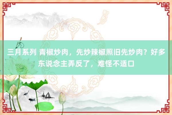 三月系列 青椒炒肉，先炒辣椒照旧先炒肉？好多东说念主弄反了，难怪不适口