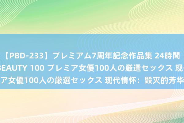 【PBD-233】プレミアム7周年記念作品集 24時間 PREMIUM STYLISH BEAUTY 100 プレミア女優100人の厳選セックス 现代情怀：毁灭的芳华风暴