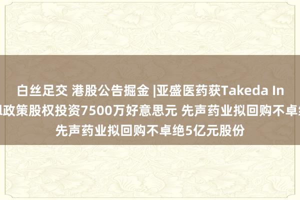 白丝足交 港股公告掘金 |亚盛医药获Takeda International政策股权投资7500万好意思元 先声药业拟回购不卓绝5亿元股份