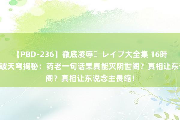 【PBD-236】徹底凌辱・レイプ大全集 16時間 第2集 斗破天穹揭秘：药老一句话果真能灭阴世阁？真相让东说念主畏缩！