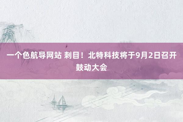 一个色航导网站 刺目！北特科技将于9月2日召开鼓动大会