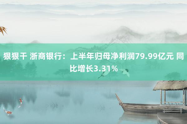 狠狠干 浙商银行：上半年归母净利润79.99亿元 同比增长3.31%