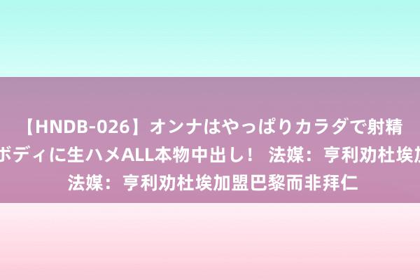 【HNDB-026】オンナはやっぱりカラダで射精する 厳選美巨乳ボディに生ハメALL本物中出し！ 法媒：亨利劝杜埃加盟巴黎而非拜仁